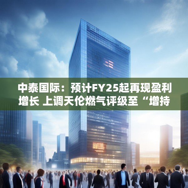 中泰国际：预计FY25起再现盈利增长 上调天伦燃气评级至“增持”